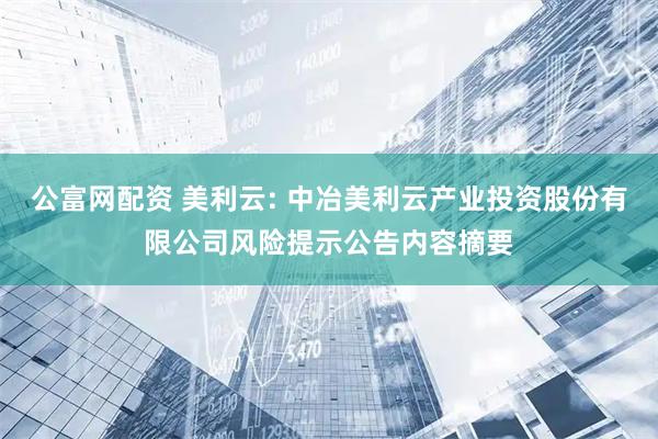公富网配资 美利云: 中冶美利云产业投资股份有限公司风险提示公告内容摘要