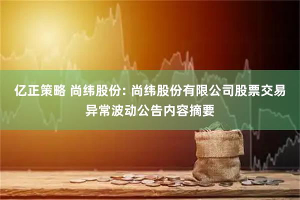 亿正策略 尚纬股份: 尚纬股份有限公司股票交易异常波动公告内容摘要