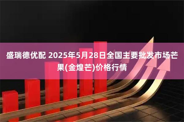 盛瑞德优配 2025年5月28日全国主要批发市场芒果(金煌芒)价格行情