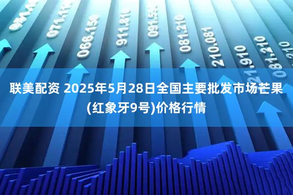 联美配资 2025年5月28日全国主要批发市场芒果(红象牙9号)价格行情