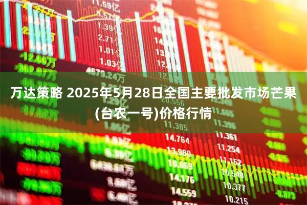 万达策略 2025年5月28日全国主要批发市场芒果(台农一号)价格行情