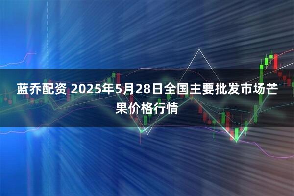 蓝乔配资 2025年5月28日全国主要批发市场芒果价格行情