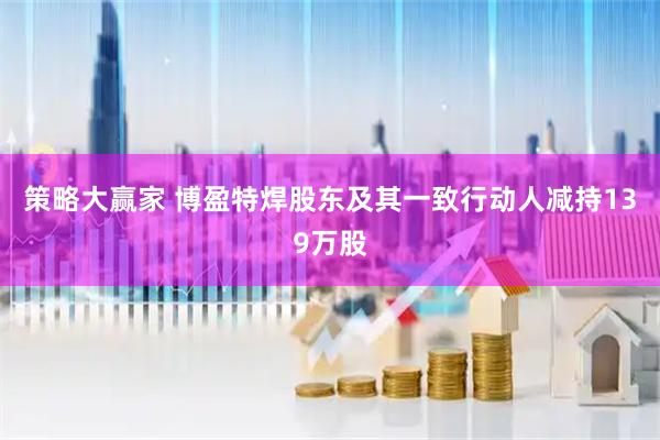 策略大赢家 博盈特焊股东及其一致行动人减持139万股