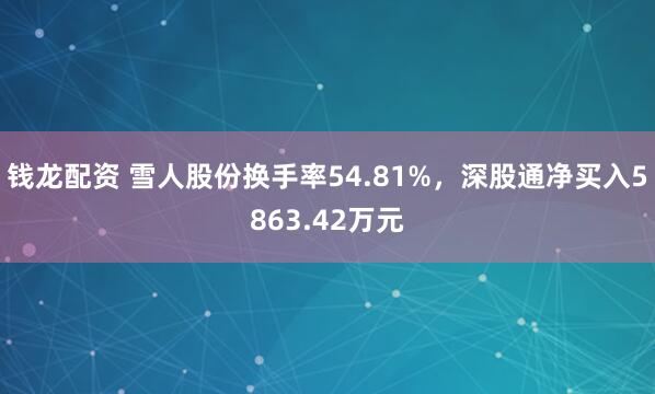 钱龙配资 雪人股份换手率54.81%，深股通净买入5863.42万元