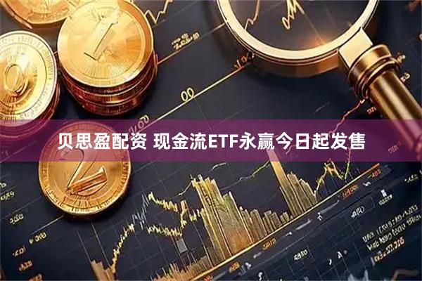 贝思盈配资 现金流ETF永赢今日起发售