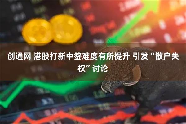 创通网 港股打新中签难度有所提升 引发“散户失权”讨论