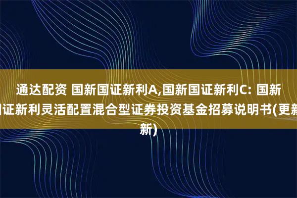通达配资 国新国证新利A,国新国证新利C: 国新国证新利灵活配置混合型证券投资基金招募说明书(更新)