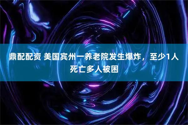 鼎配配资 美国宾州一养老院发生爆炸，至少1人死亡多人被困