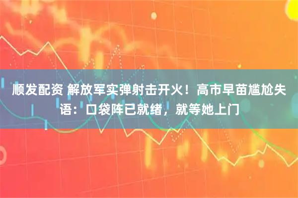 顺发配资 解放军实弹射击开火！高市早苗尴尬失语：口袋阵已就绪，就等她上门