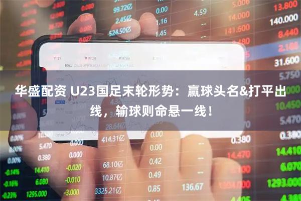 华盛配资 U23国足末轮形势：赢球头名&打平出线，输球则命悬一线！