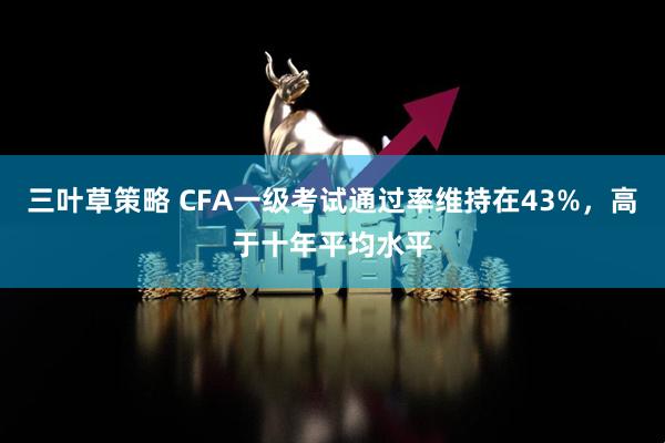 三叶草策略 CFA一级考试通过率维持在43%，高于十年平均水平