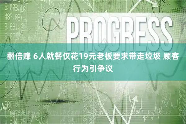翻倍赚 6人就餐仅花19元老板要求带走垃圾 顾客行为引争议