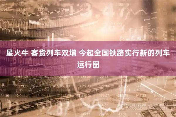 星火牛 客货列车双增 今起全国铁路实行新的列车运行图