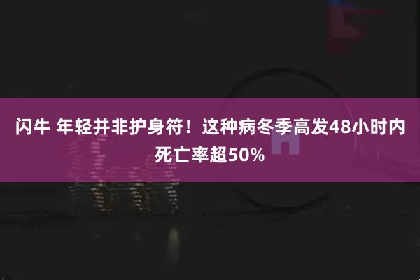 闪牛 年轻并非护身符！这种病冬季高发48小时内死亡率超50%