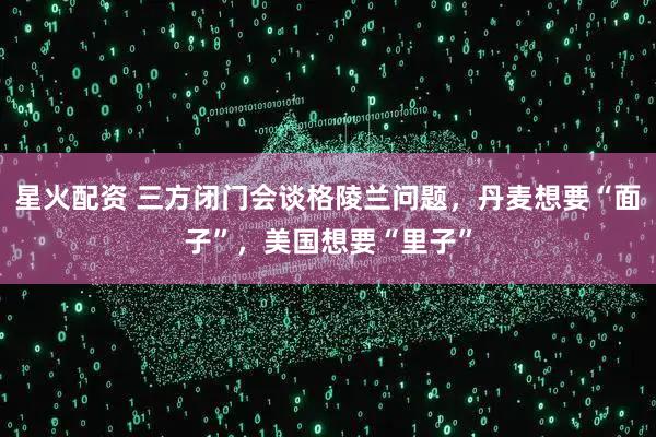 星火配资 三方闭门会谈格陵兰问题，丹麦想要“面子”，美国想要“里子”