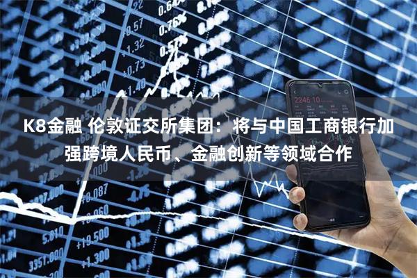 K8金融 伦敦证交所集团：将与中国工商银行加强跨境人民币、金融创新等领域合作