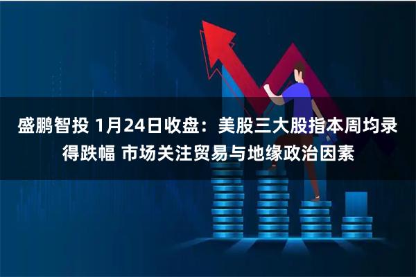 盛鹏智投 1月24日收盘：美股三大股指本周均录得跌幅 市场关注贸易与地缘政治因素