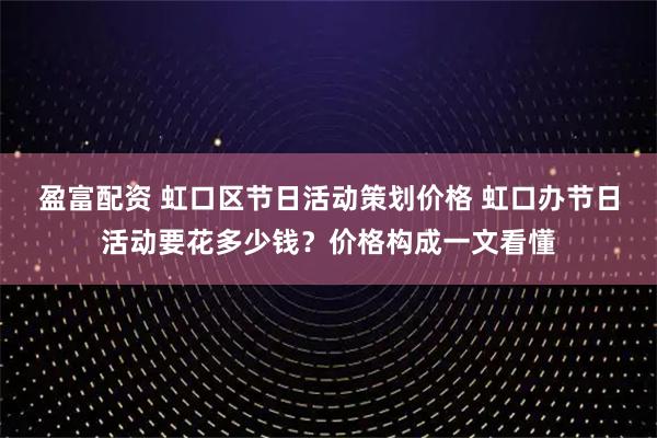 盈富配资 虹口区节日活动策划价格 虹口办节日活动要花多少钱？价格构成一文看懂