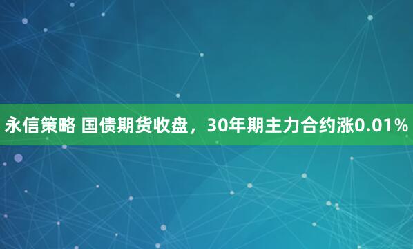 永信策略 国债期货收盘，30年期主力合约涨0.01%