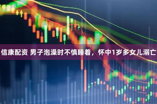 信康配资 男子泡澡时不慎睡着，怀中1岁多女儿溺亡