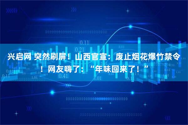 兴启网 突然刷屏！山西官宣：废止烟花爆竹禁令！网友嗨了：“年味回来了！”