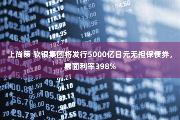 上尚策 软银集团将发行5000亿日元无担保债券，票面利率398%