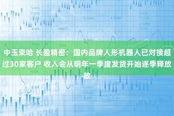 中玉束哈 长盈精密：国内品牌人形机器人已对接超过30家客户 收入会从明年一季度发货开始逐季释放