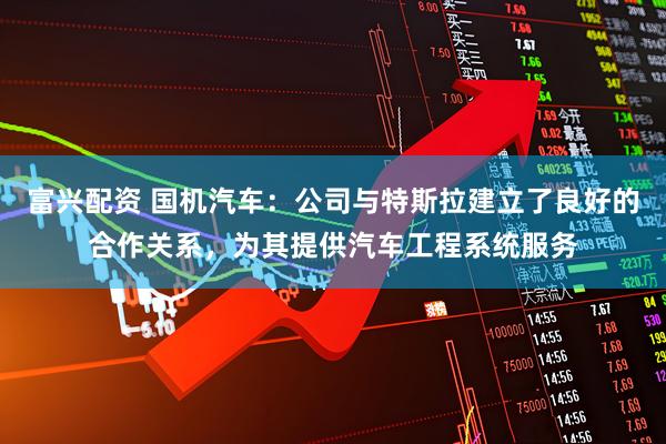 富兴配资 国机汽车：公司与特斯拉建立了良好的合作关系，为其提供汽车工程系统服务