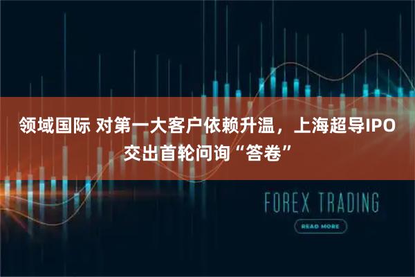 领域国际 对第一大客户依赖升温，上海超导IPO交出首轮问询“答卷”