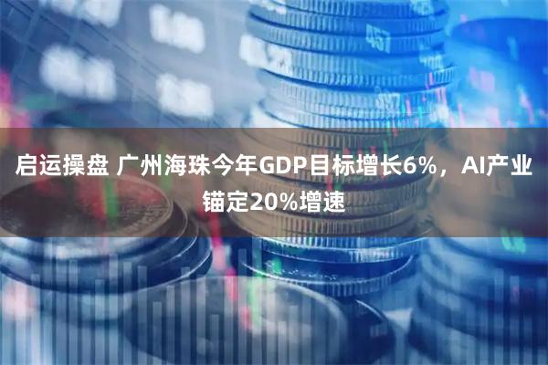 启运操盘 广州海珠今年GDP目标增长6%，AI产业锚定20%增速