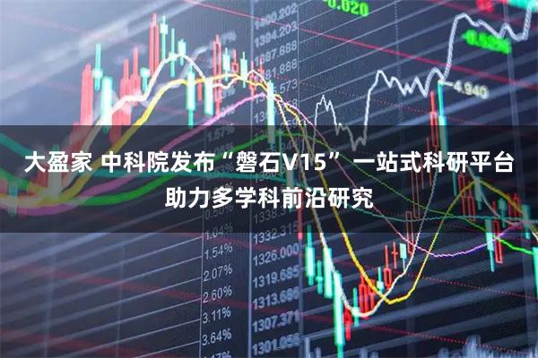 大盈家 中科院发布“磐石V15” 一站式科研平台助力多学科前沿研究