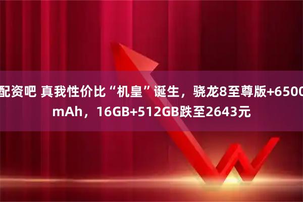 配资吧 真我性价比“机皇”诞生，骁龙8至尊版+6500mAh，16GB+512GB跌至2643元