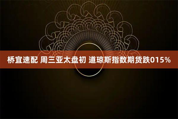 桥宜速配 周三亚太盘初 道琼斯指数期货跌015%
