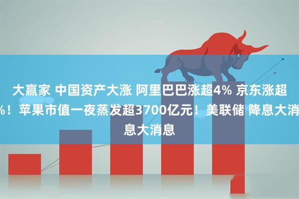 大赢家 中国资产大涨 阿里巴巴涨超4% 京东涨超3%！苹果市值一夜蒸发超3700亿元！美联储 降息大消息