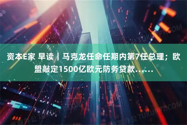资本E家 早读｜马克龙任命任期内第7任总理；欧盟敲定1500亿欧元防务贷款……