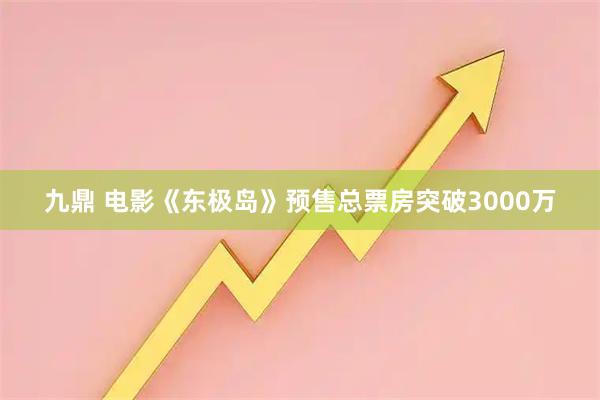 九鼎 电影《东极岛》预售总票房突破3000万