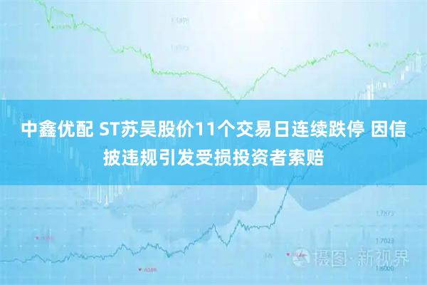 中鑫优配 ST苏吴股价11个交易日连续跌停 因信披违规引发受损投资者索赔