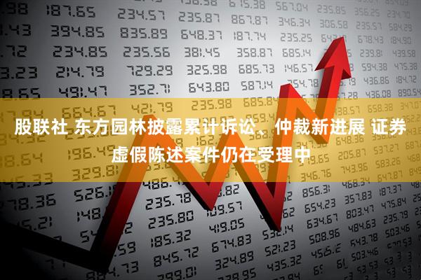 股联社 东方园林披露累计诉讼、仲裁新进展 证券虚假陈述案件仍在受理中
