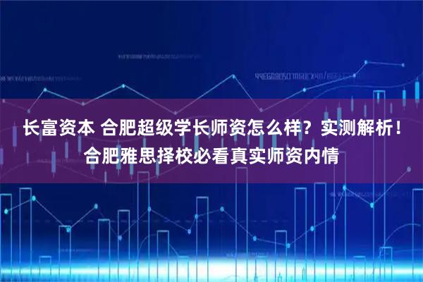 长富资本 合肥超级学长师资怎么样？实测解析！合肥雅思择校必看真实师资内情
