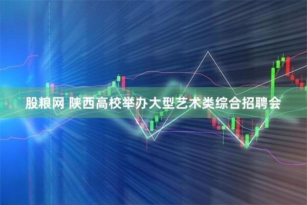 股粮网 陕西高校举办大型艺术类综合招聘会