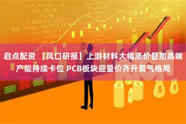 启点配资 【风口研报】上游材料大幅涨价叠加高端产能持续卡位 PCB板块迎量价齐升景气格局