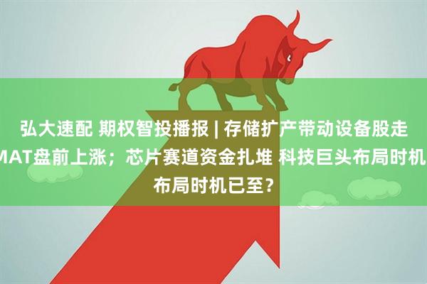 弘大速配 期权智投播报 | 存储扩产带动设备股走强 AMAT盘前上涨；芯片赛道资金扎堆 科技巨头布局时机已至？